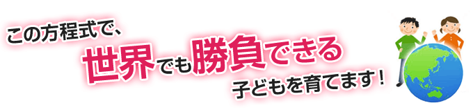 この方程式で、世界でも勝負できる子どもを育てます！